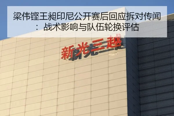 梁伟铿王昶印尼公开赛后回应拆对传闻：战术影响与队伍轮换评估