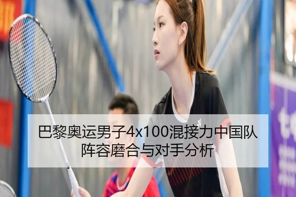 巴黎奥运男子4x100混接力中国队阵容磨合与对手分析